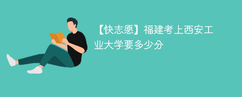 2024福建考上西安工业大学要多少分（附2021-2023录取分数线）