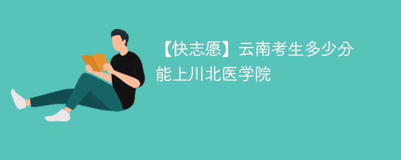 2024云南考生多少分能上川北医学院（附2021-2023录取分数线）