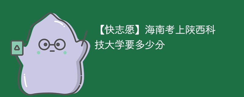 2024海南考上陕西科技大学要多少分（附2021-2023录取分数线）